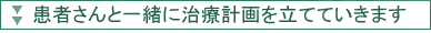 患者さんと一緒に治療計画を立てます